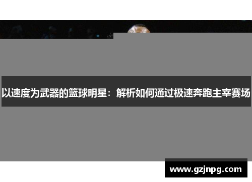 以速度为武器的篮球明星：解析如何通过极速奔跑主宰赛场